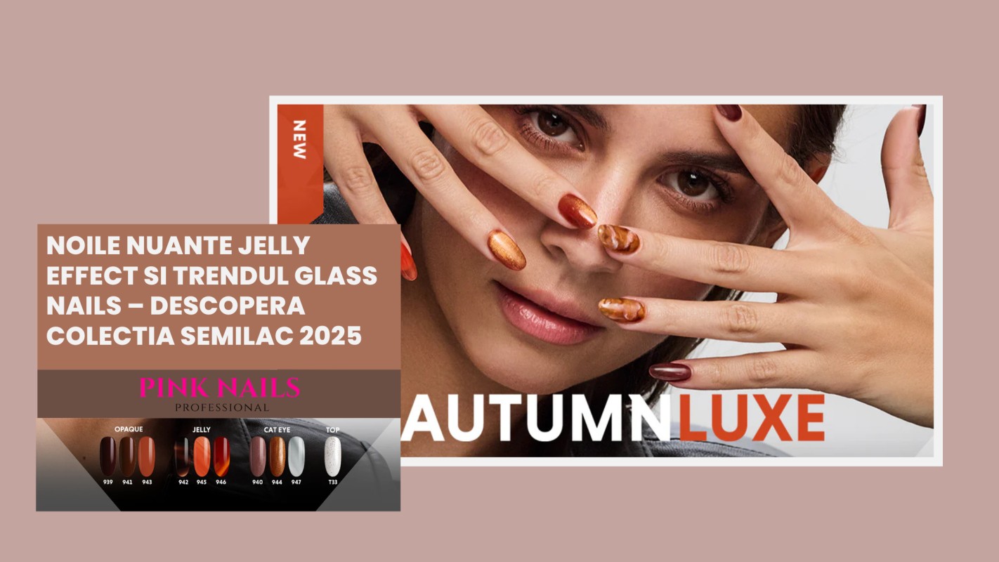 Noile Nuante Jelly Effect si Trendul Glass Nails – Descopera Colectia Semilac