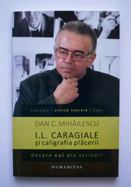 Dan C. Mihailescu - I. L. Caragiale si caligrafia placerii. Despre eul din scrisori