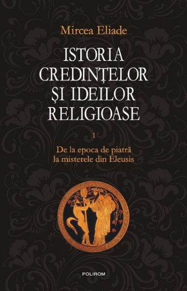 Mircea Eliade - Istoria credintelor si ideilor religioase. De la epoca de piatra la misterele din Eleusis (vol. I, editie hardcover)