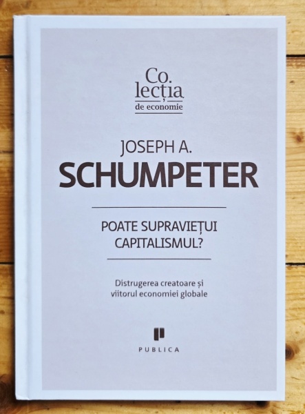 Joseph A. Schumpeter - Poate supravietui capitalismul? Distrugerea creatoare si viitorul economiei globale (editie hardcover)