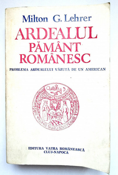 Milton G. Lehrer - Ardealul pamant romanesc. Problema Ardealului vazuta de un american