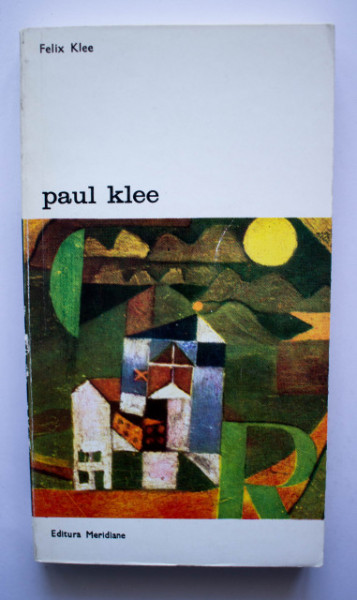 Felix Klee - Paul Klee. Viata si opera in documente selectionate din insemnarile postume si din scrisori nepublicate