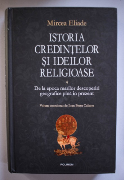 Mircea Eliade - Istoria credintelor si ideilor religioase. De la epoca marilor descoperiri geografice pana in prezent (vol. IV, editie hardcover)