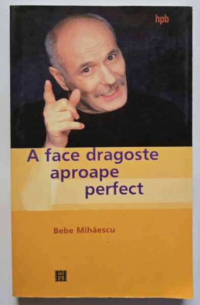 Bebe Mihaescu - A face dragoste aproape perfect. Psihoterapie experientiala pentru problema ta sexuala