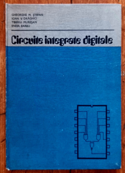 Gheorghe M. Stefan, Ioan V. Draghici, Tiberiu Muresan, Eneia Barbu - Circuite integrate digitale (editie hardcover)