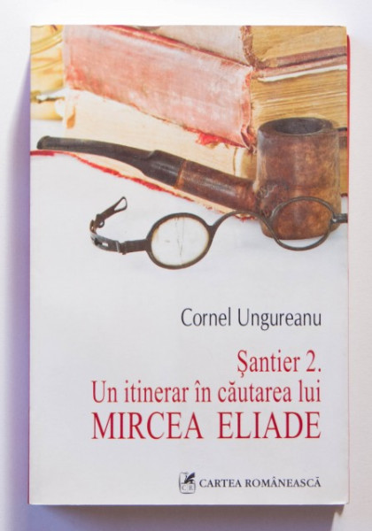 Cornel Ungureanu - Santier 2. Un itinerar in cautarea lui Mircea Eliade