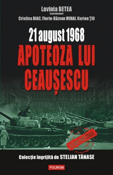 Lavinia Betea (coord.), Cristina Diac, Florin‑Razvan Mihai, Ilarion Tiu - 21 august 1968. Apoteoza lui Ceausescu