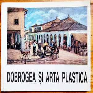 Colectiv autori - Dobrogea si arta plastica