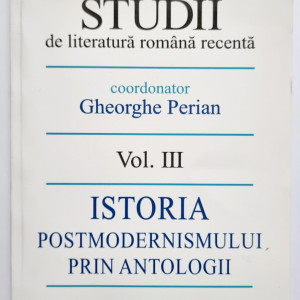 Gheorghe Perian (coord.) - Studii de literatura romana recenta. Vol. III: Istoria postmodernismului prin antologii (cu autograf)