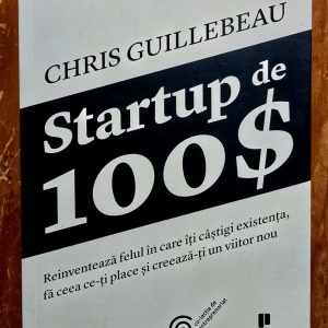 Chris Guillebeau - Startup de 100$. Reinventeaza felul in care iti castigi existenta, fa ceea ce-ti place si creeaza-ti un viitor nou