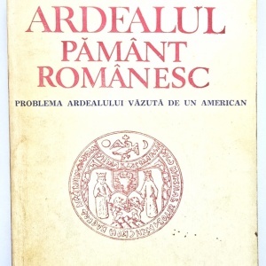 Milton G. Lehrer - Ardealul pamant romanesc. Problema Ardealului vazuta de un american