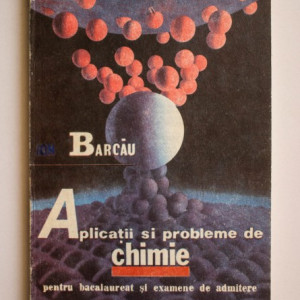 Ion Barcau - Aplicatii si probleme de chimie pentru bacalaureat si examene de admitere