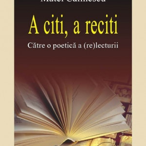 Matei Calinescu - A citi, a reciti. Catre o poetica a (re)lecturii