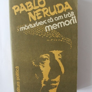 Pablo Neruda - Marturisesc ca am trait. Memorii