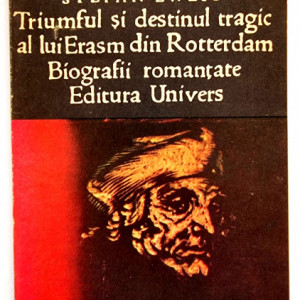 Stefan Zweig - Triumful si destinul tragic al lui Erasm din Rotterdam. Biografii romantate
