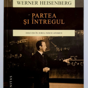 Werner Heisenberg - Partea si intregul. Discutii in jurul fizicii atomice