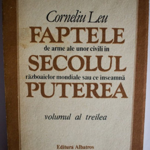 Corneliu Leu - Faptele de arme ale unor civili in secolul razboaielor mondiale sau ce inseamna puterea (vol. III)