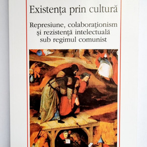 Gabriel Andreescu - Existenta prin cultura. Represiune, colaborationism si rezistenta intelectuala sub regimul comunist
