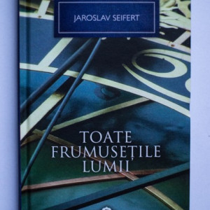 Jaroslav Seifert - Toate frumusetile lumii (editie hardcover)