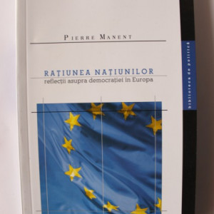 Pierre Manent - Ratiunea natiunilor. Reflectii asupra democratiei in Europa