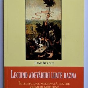 Remi Brague - Lecuind adevaruri luate razna. Intelepciune medievala pentru vremuri moderne
