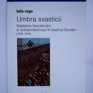 Bela Vago - Umbra svasticii. Nasterea fascismului si antisemitismul in bazinul Dunarii (1936-1939)