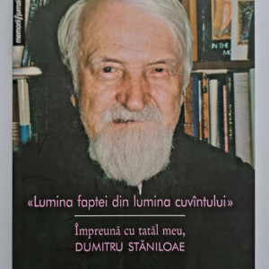 Lidia Ionescu Staniloae - Lumina faptei din lumina cuvantului. Impreuna cu tatal meu, Dumitru Staniloae