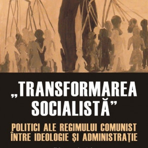 Ruxandra Ivan (coord.) - ”Transformarea socialista”. Politici ale regimului comunist intre ideologie si administratie