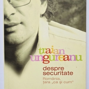 Traian Ungureanu - Despre Securitate. Romania, tara ”ca si cum”