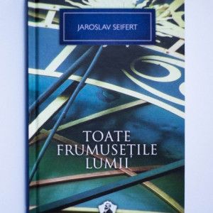 Jaroslav Seifert - Toate frumusetile lumii (editie hardcover)