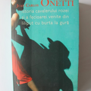 Juan Carlos Onetti - Istoria cavalerului Rozei si a Fecioarei venite din Liliput cu burta la gura