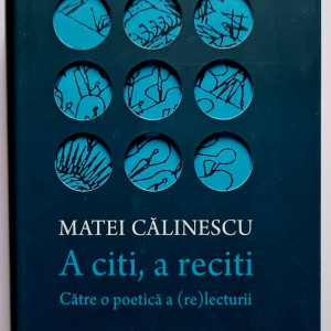 Matei Calinescu - A citi, a reciti. Catre o poetica a (re)lecturii (editie hardcover)
