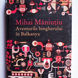 Mihai Maniutiu - Aventurile hingherului in Balkanya
