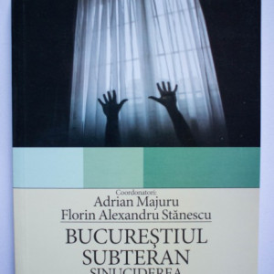 Adrian Majuru, Florin Alexandru Stanescu (coord.) - Bucurestiul subteran. Sinuciderea