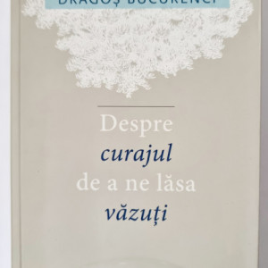 Dragos Bucurenci - Despre curajul de a ne lasa vazuti