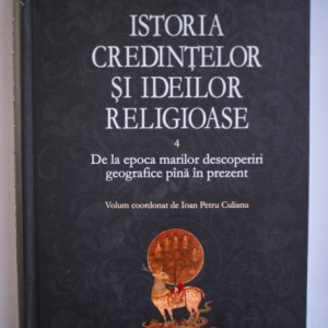 Mircea Eliade - Istoria credintelor si ideilor religioase. De la epoca marilor descoperiri geografice pana in prezent (vol. IV, editie hardcover)