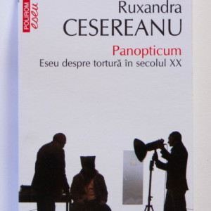 Ruxandra Cesereanu - Panopticum. Eseu despre tortura in secolul XX