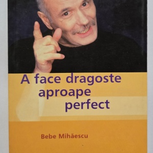 Bebe Mihaescu - A face dragoste aproape perfect. Psihoterapie experientiala pentru problema ta sexuala