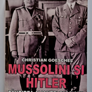 Christian Goeschel - Mussolini si Hitler. Faurirea aliantei fasciste