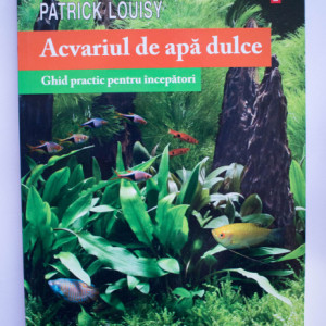 Patrick Louisy - Acvariul de apa dulce. Ghid practic pentru incepatori