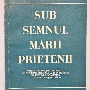 Colectiv autori - Sub semnul marii prietenii. Vizita delegatiei de partid din guvernamentale a R. P. Romane in Uniunea Sovietica (31 iulie - 12 august 1961)