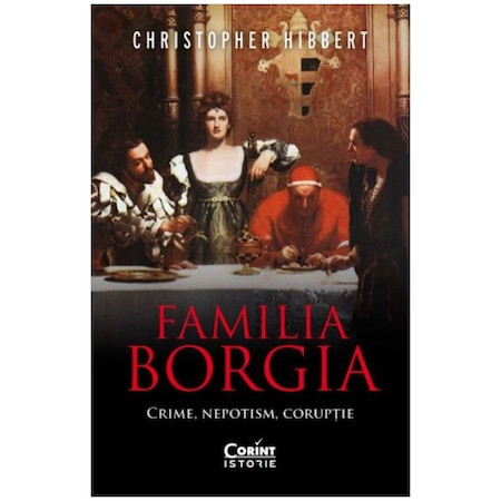 Familia Borgia. Crime, nepotism, coruptie, Christopher Hibbert