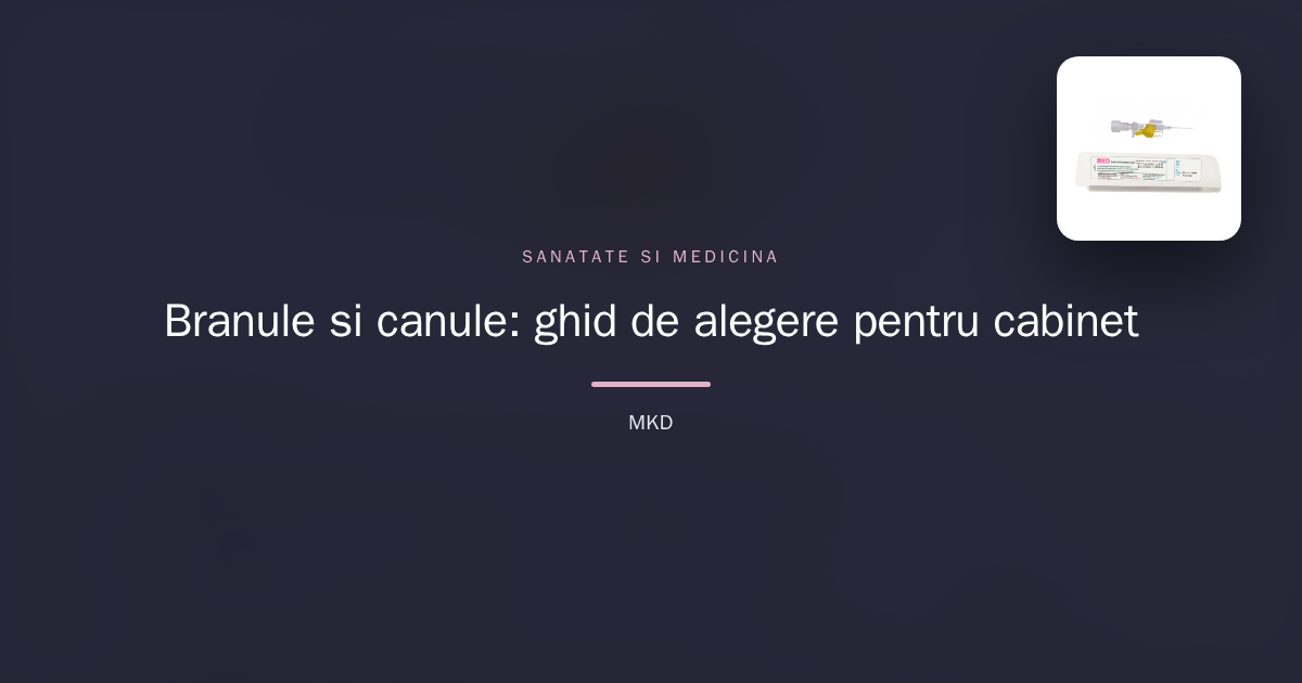Branule și canule: ghid de alegere pentru cabinet