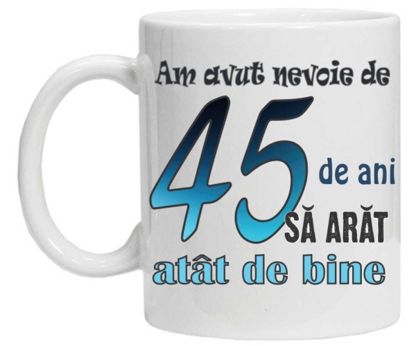 Cana personalizata cu imprimeu "am avut nevoie de 45 de ani sa arat atat de bine",CRD PRINT