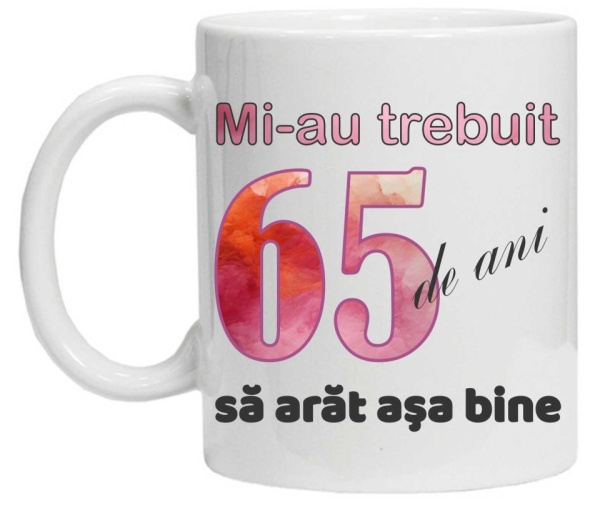 Cana personalizata cu imprimeu "Mi-au trebuit 65 de ani sa arat asa bine - 2", CRD PRINT