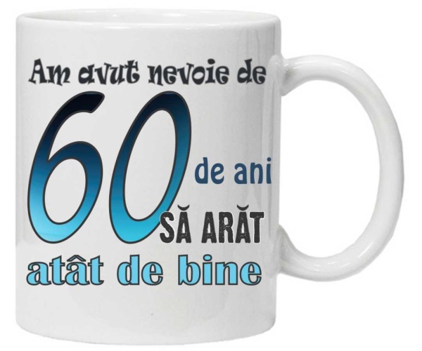 Cana personalizata cu imprimeu "am avut nevoie de 60 de ani sa arat atat de bine",CRD PRINT