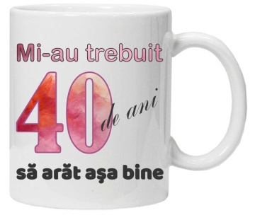 Cana personalizata cu imprimeu "Mi-au trebuit 40 de ani sa arat asa bine - 2", CRD PRINT - Img 1