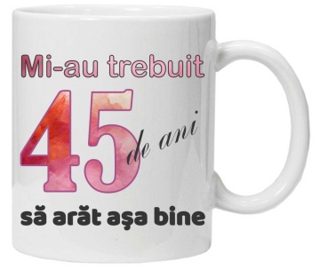Cana personalizata cu imprimeu "Mi-au trebuit 45 de ani sa arat asa bine - 2", CRD PRINT - Img 1