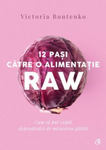 12 pași către o alimentație raw CUM SĂ PUI CAPĂT DEPENDENȚEI DE MÂNCARE GĂTITĂ de Victoria Boutenko,2019