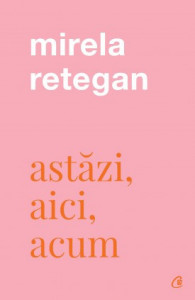 Astăzi, aici, acum de Mirela Retegan,2021